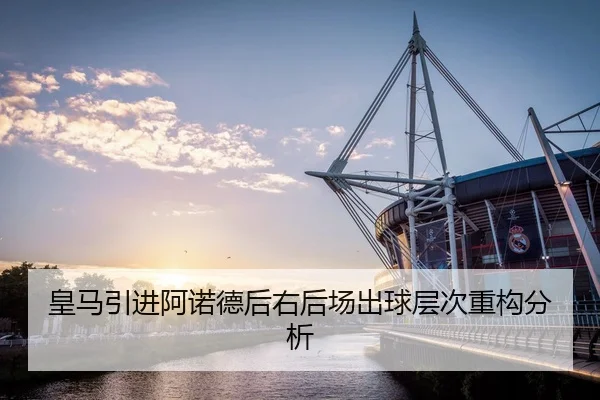 皇马引进阿诺德后右后场出球层次重构分析