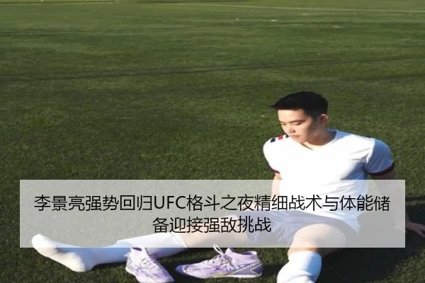 李景亮强势回归UFC格斗之夜精细战术与体能储备迎接强敌挑战