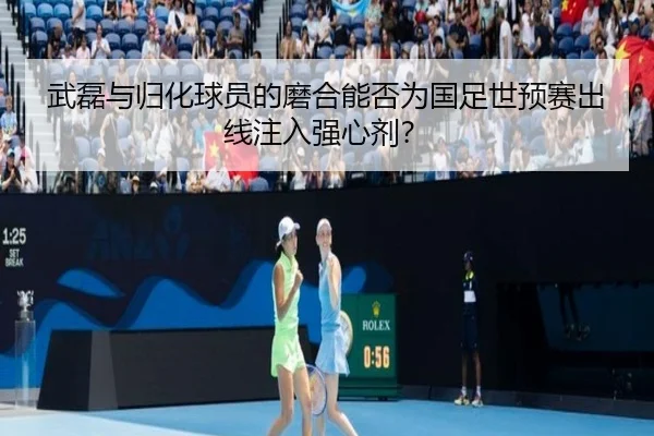 武磊与归化球员的磨合能否为国足世预赛出线注入强心剂？