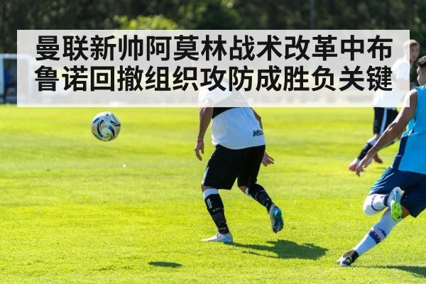 曼联新帅阿莫林战术改革中布鲁诺回撤组织攻防成胜负关键