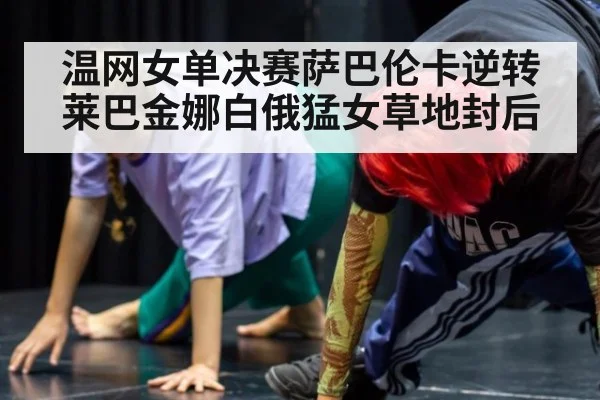 温网女单决赛萨巴伦卡逆转莱巴金娜白俄猛女草地封后