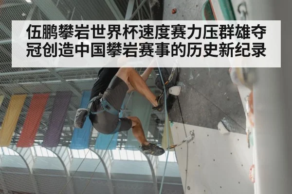 伍鹏攀岩世界杯速度赛力压群雄夺冠创造中国攀岩赛事的历史新纪录