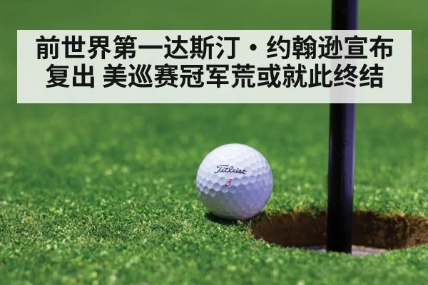 前世界第一达斯汀·约翰逊宣布复出 美巡赛冠军荒或就此终结